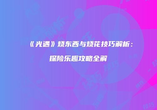 《光遇》烧东西与烧花技巧解析：探险乐趣攻略全解