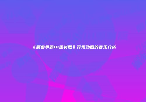 《魔兽争霸iii重制版》开场动画的音乐分析