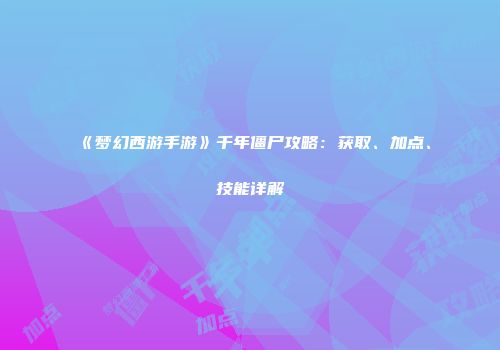 《梦幻西游手游》千年僵尸攻略：获取、加点、技能详解