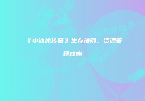 《小冰冰传奇》生存法则：资源管理攻略