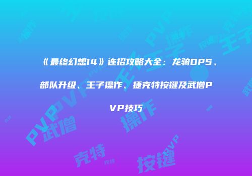 《最终幻想14》连招攻略大全：龙骑DPS、部队升级、王子操作、捷克特按键及武僧PVP技巧