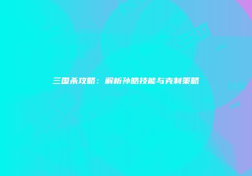 三国杀攻略：解析孙皓技能与克制策略