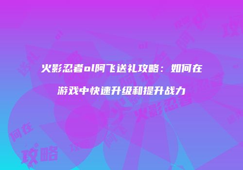 火影忍者ol阿飞送礼攻略：如何在游戏中快速升级和提升战力