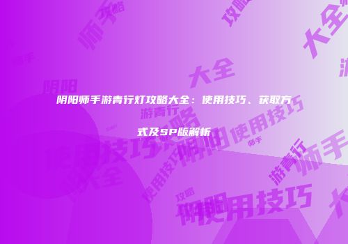 阴阳师手游青行灯攻略大全：使用技巧、获取方式及SP版解析