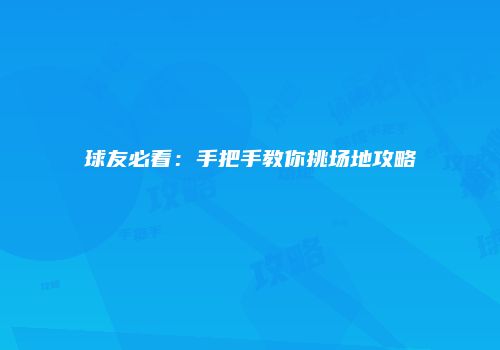 球友必看：手把手教你挑场地攻略