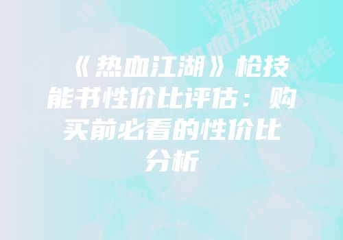 《热血江湖》枪技能书性价比评估：购买前必看的性价比分析