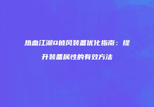 热血江湖Q披风装备优化指南:提升装备属性的有效方法