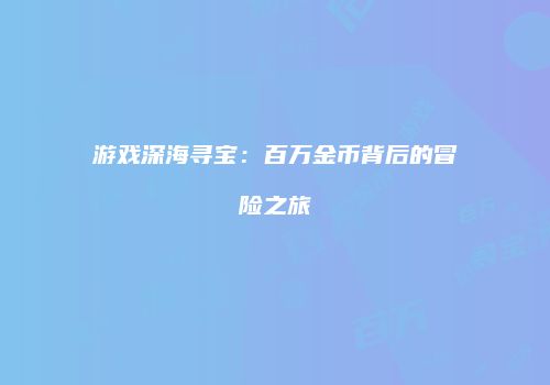 游戏深海寻宝：百万金币背后的冒险之旅