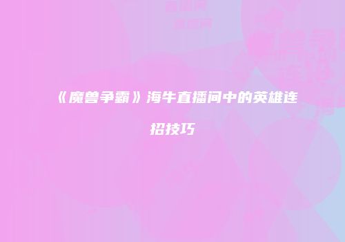 《魔兽争霸》海牛直播间中的英雄连招技巧