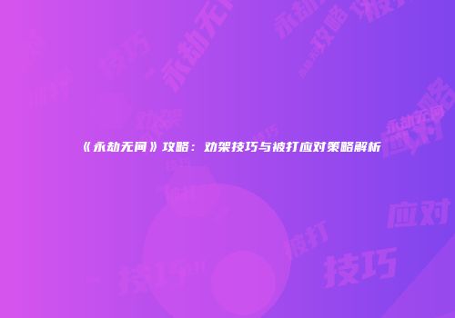 《永劫无间》攻略：劝架技巧与被打应对策略解析