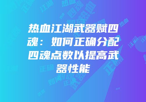 热血江湖武器赋四魂：如何正确分配四魂点数以提高武器性能