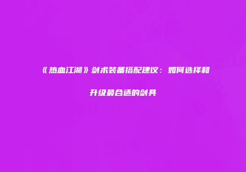 《热血江湖》剑术装备搭配建议：如何选择和升级最合适的剑具