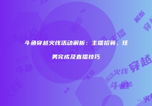 斗鱼穿越火线活动解析：主播招募、任务完成及直播技巧