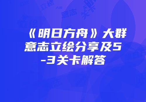 《明日方舟》大群意志立绘分享及5-3关卡解答
