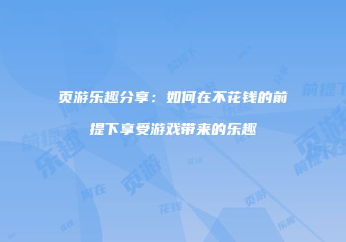 页游乐趣分享:如何在不花钱的前提下享受游戏带来的乐趣