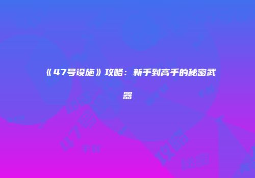 《47号设施》攻略：新手到高手的秘密武器