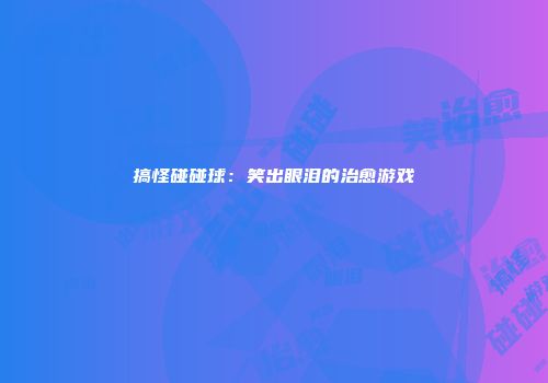 搞怪碰碰球：笑出眼泪的治愈游戏
