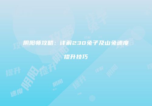 阴阳师攻略：详解230兔子及山兔速度提升技巧