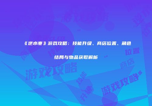 《逆水寒》游戏攻略：技能升级、商店位置、角色结局与物品获取解析