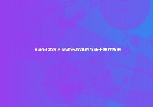 《明日之后》资源获取攻略与新手生存指南