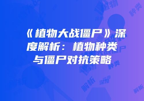《植物大战僵尸》深度解析：植物种类与僵尸对抗策略