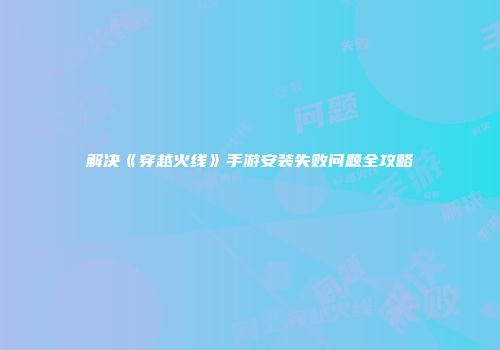 解决《穿越火线》手游安装失败问题全攻略