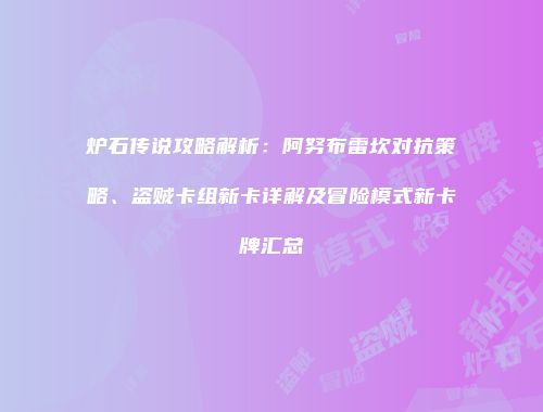 炉石传说攻略解析：阿努布雷坎对抗策略、盗贼卡组新卡详解及冒险模式新卡牌汇总