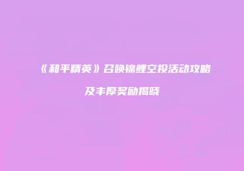 《和平精英》召唤锦鲤空投活动攻略及丰厚奖励揭晓
