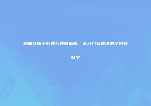热血江湖手游神兵进阶指南：从入门到精通的全阶段教学