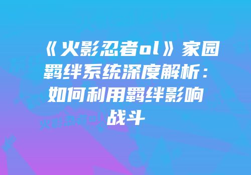 《火影忍者ol》家园羁绊系统深度解析：如何利用羁绊影响战斗