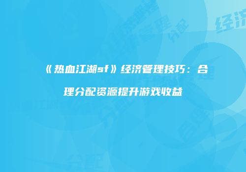 《热血江湖sf》经济管理技巧：合理分配资源提升游戏收益