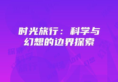 时光旅行：科学与幻想的边界探索