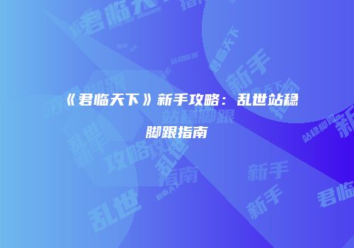 《君临天下》新手攻略：乱世站稳脚跟指南
