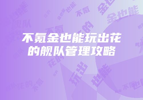 不氪金也能玩出花的舰队管理攻略