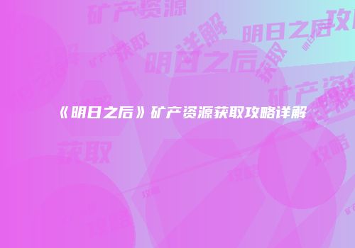 《明日之后》矿产资源获取攻略详解