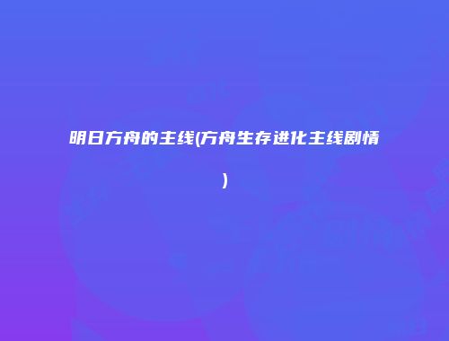 明日方舟的主线(方舟生存进化主线剧情)