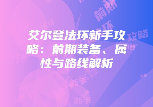 艾尔登法环新手攻略：前期装备、属性与路线解析