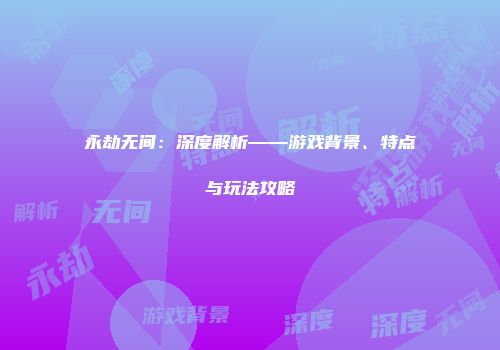 永劫无间：深度解析——游戏背景、特点与玩法攻略