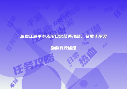 热血江湖手游太阴日常任务攻略：获取丰厚奖励的有效途径