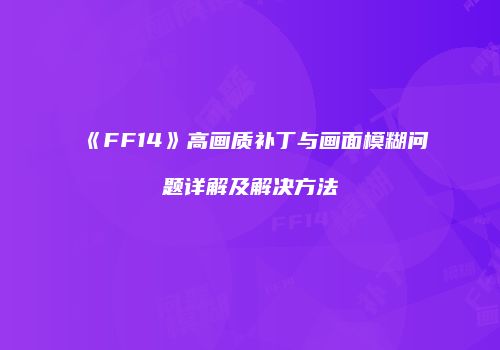 《FF14》高画质补丁与画面模糊问题详解及解决方法