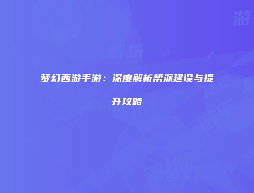 梦幻西游手游：深度解析帮派建设与提升攻略