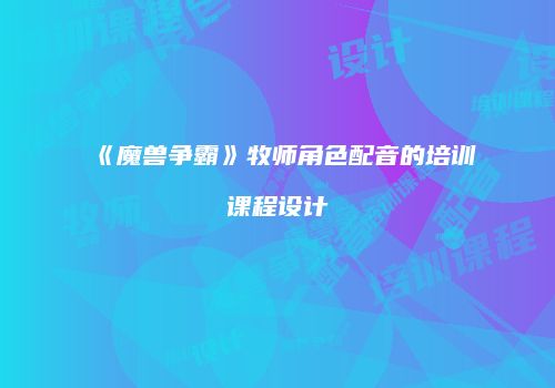 《魔兽争霸》牧师角色配音的培训课程设计