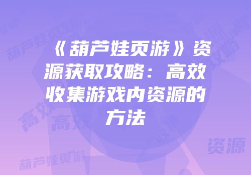 《葫芦娃页游》资源获取攻略：高效收集游戏内资源的方法