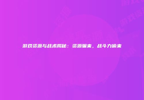 游戏资源与战术揭秘：资源骗来，战斗力偷来
