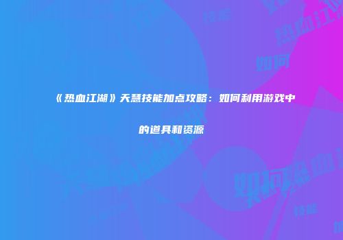 《热血江湖》天慧技能加点攻略：如何利用游戏中的道具和资源
