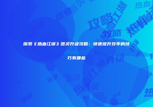 探索《热血江湖》器灵升级攻略：快速提升效率的技巧有哪些