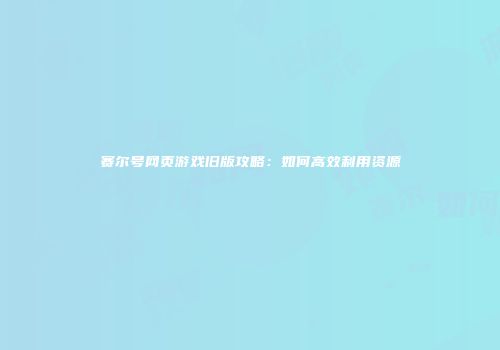赛尔号网页游戏旧版攻略：如何高效利用资源