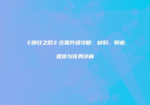 《明日之后》庄园升级攻略：材料、职业、建筑与任务详解