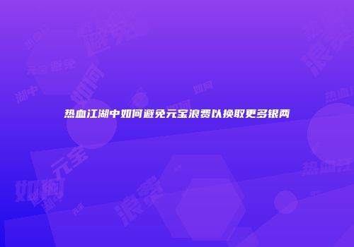 热血江湖中如何避免元宝浪费以换取更多银两
