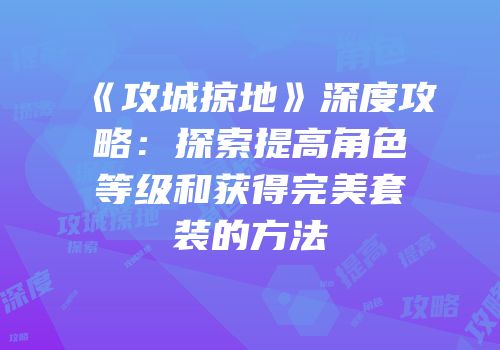 《攻城掠地》深度攻略：探索提高角色等级和获得完美套装的方法